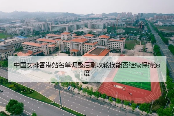中国女排香港站名单调整后副攻轮换能否继续保持速度