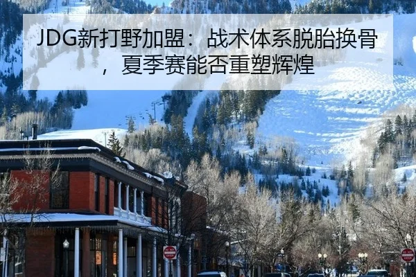 JDG新打野加盟：战术体系脱胎换骨，夏季赛能否重塑辉煌