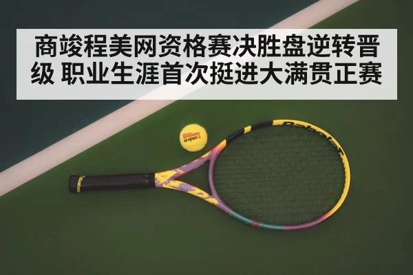 商竣程美网资格赛决胜盘逆转晋级 职业生涯首次挺进大满贯正赛