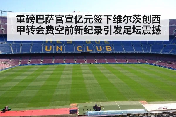 重磅巴萨官宣亿元签下维尔茨创西甲转会费空前新纪录引发足坛震撼