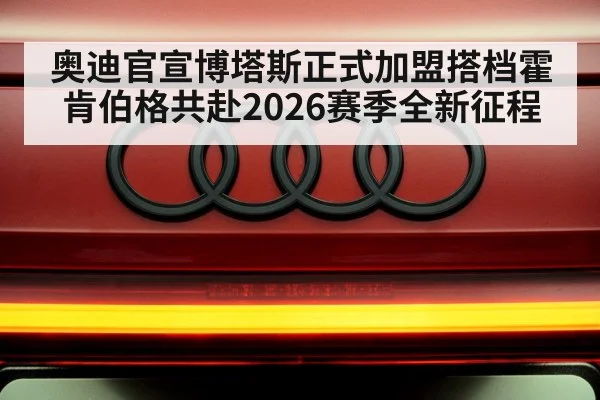奥迪官宣博塔斯正式加盟搭档霍肯伯格共赴2026赛季全新征程